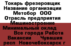 Токарь-фрезеровщик › Название организации ­ Метобор, ООО › Отрасль предприятия ­ Машиностроение › Минимальный оклад ­ 45 000 - Все города Работа » Вакансии   . Чувашия респ.,Новочебоксарск г.